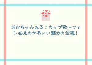 あおちゃんねる：カップ数～ファン必見のかわいい魅力の全貌！
